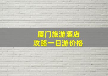 厦门旅游酒店攻略一日游价格