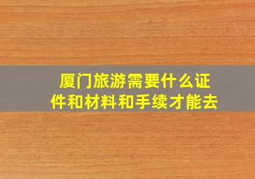 厦门旅游需要什么证件和材料和手续才能去