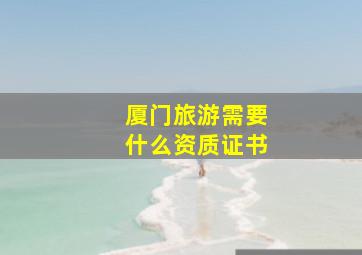 厦门旅游需要什么资质证书