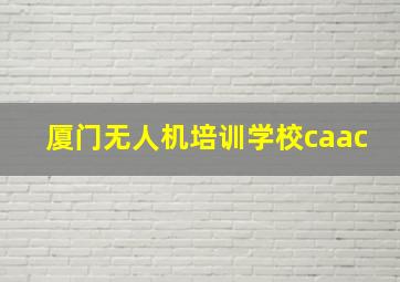 厦门无人机培训学校caac