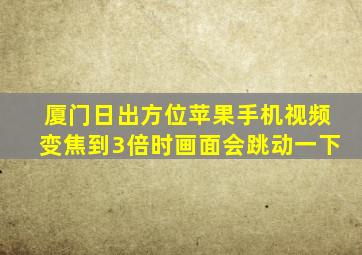 厦门日出方位苹果手机视频变焦到3倍时画面会跳动一下