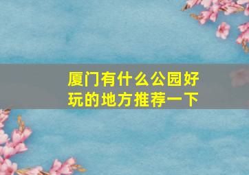 厦门有什么公园好玩的地方推荐一下