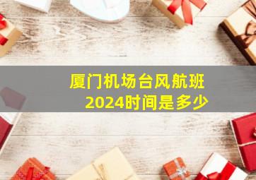 厦门机场台风航班2024时间是多少