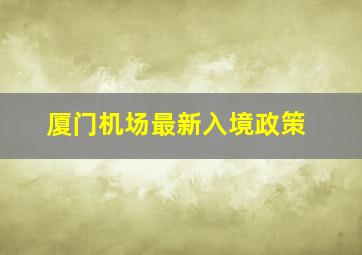 厦门机场最新入境政策