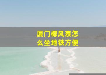 厦门椰风寨怎么坐地铁方便