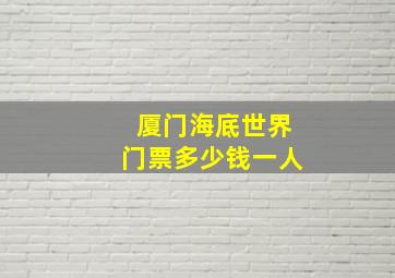 厦门海底世界门票多少钱一人