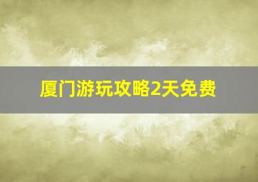 厦门游玩攻略2天免费