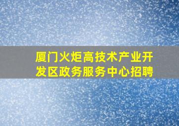 厦门火炬高技术产业开发区政务服务中心招聘