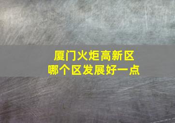 厦门火炬高新区哪个区发展好一点