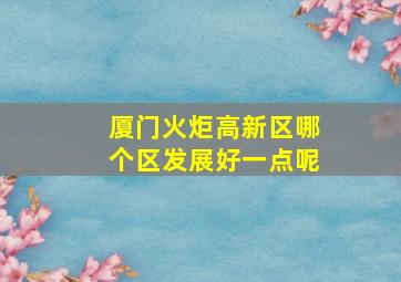 厦门火炬高新区哪个区发展好一点呢