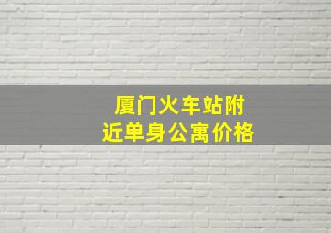 厦门火车站附近单身公寓价格