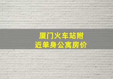 厦门火车站附近单身公寓房价