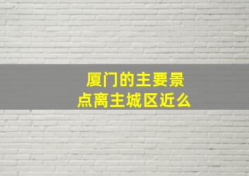 厦门的主要景点离主城区近么