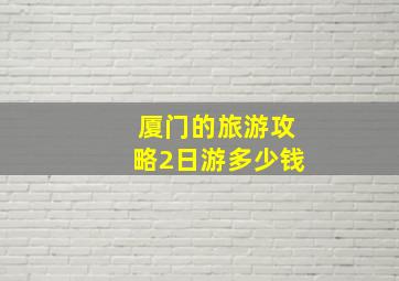 厦门的旅游攻略2日游多少钱