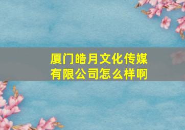 厦门皓月文化传媒有限公司怎么样啊