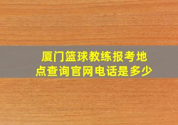 厦门篮球教练报考地点查询官网电话是多少