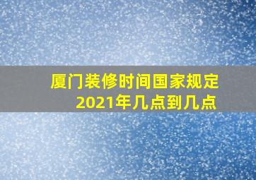 厦门装修时间国家规定2021年几点到几点