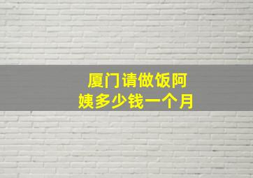 厦门请做饭阿姨多少钱一个月