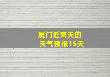 厦门近两天的天气预报15天