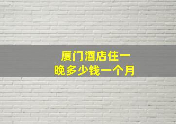 厦门酒店住一晚多少钱一个月