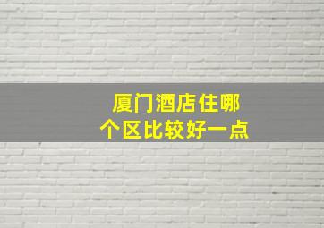 厦门酒店住哪个区比较好一点