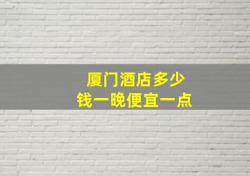 厦门酒店多少钱一晚便宜一点