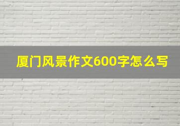 厦门风景作文600字怎么写