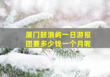 厦门鼓浪屿一日游报团要多少钱一个月呢