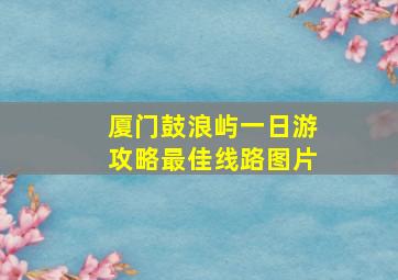 厦门鼓浪屿一日游攻略最佳线路图片