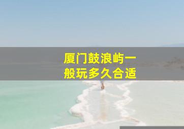 厦门鼓浪屿一般玩多久合适