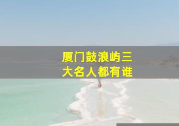 厦门鼓浪屿三大名人都有谁