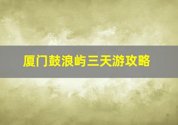 厦门鼓浪屿三天游攻略