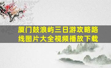 厦门鼓浪屿三日游攻略路线图片大全视频播放下载