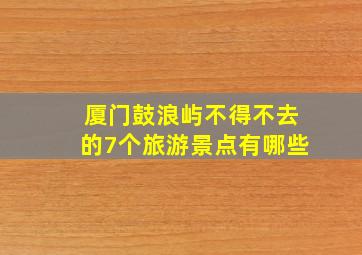 厦门鼓浪屿不得不去的7个旅游景点有哪些