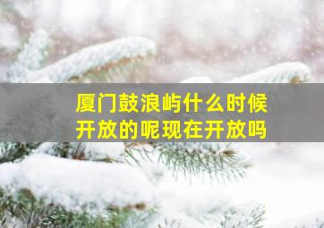 厦门鼓浪屿什么时候开放的呢现在开放吗