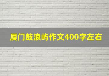 厦门鼓浪屿作文400字左右