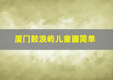 厦门鼓浪屿儿童画简单