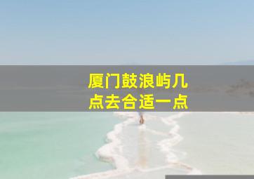 厦门鼓浪屿几点去合适一点