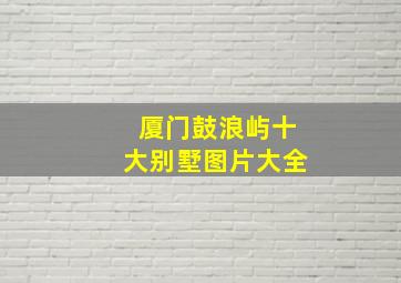 厦门鼓浪屿十大别墅图片大全