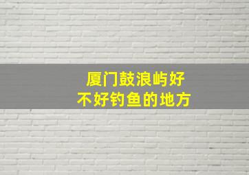 厦门鼓浪屿好不好钓鱼的地方