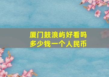 厦门鼓浪屿好看吗多少钱一个人民币