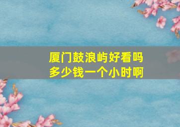 厦门鼓浪屿好看吗多少钱一个小时啊