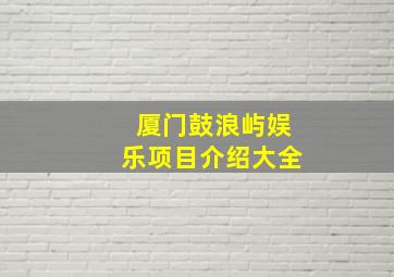 厦门鼓浪屿娱乐项目介绍大全