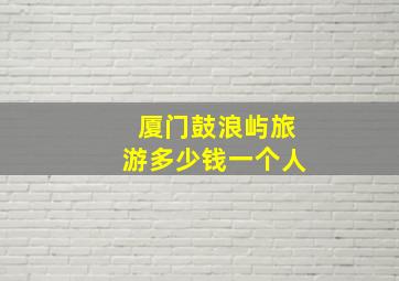 厦门鼓浪屿旅游多少钱一个人