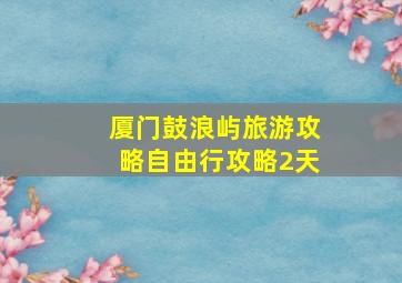 厦门鼓浪屿旅游攻略自由行攻略2天