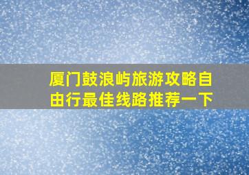 厦门鼓浪屿旅游攻略自由行最佳线路推荐一下