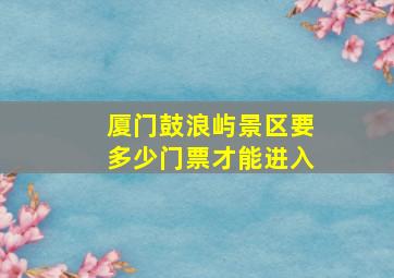 厦门鼓浪屿景区要多少门票才能进入