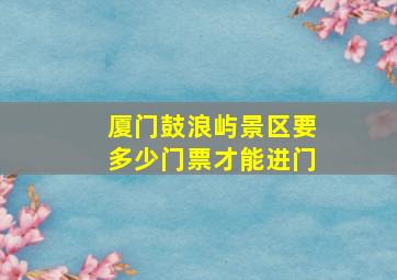 厦门鼓浪屿景区要多少门票才能进门