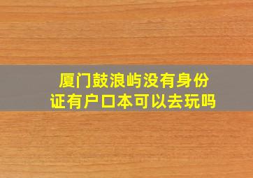 厦门鼓浪屿没有身份证有户口本可以去玩吗