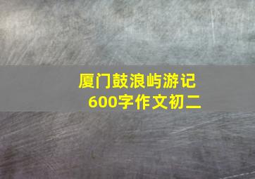 厦门鼓浪屿游记600字作文初二